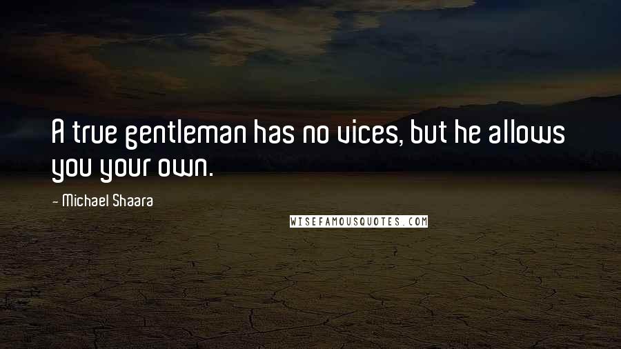 Michael Shaara quotes: A true gentleman has no vices, but he allows you your own.