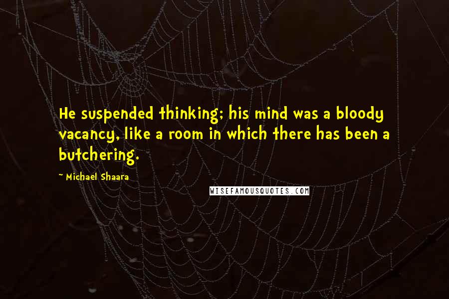 Michael Shaara quotes: He suspended thinking; his mind was a bloody vacancy, like a room in which there has been a butchering.