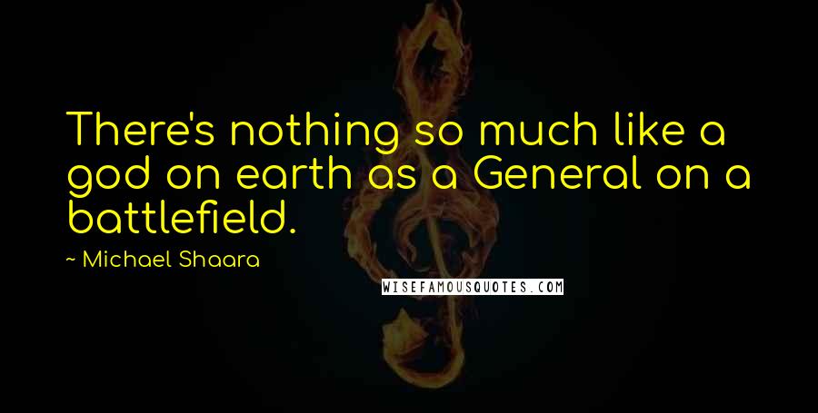 Michael Shaara quotes: There's nothing so much like a god on earth as a General on a battlefield.
