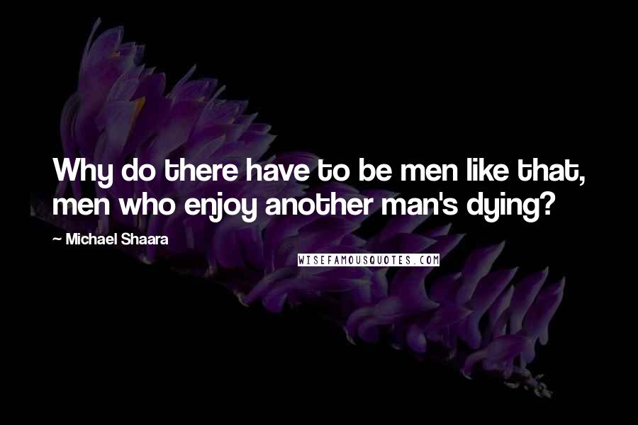 Michael Shaara quotes: Why do there have to be men like that, men who enjoy another man's dying?