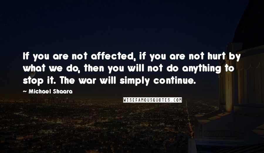 Michael Shaara quotes: If you are not affected, if you are not hurt by what we do, then you will not do anything to stop it. The war will simply continue.