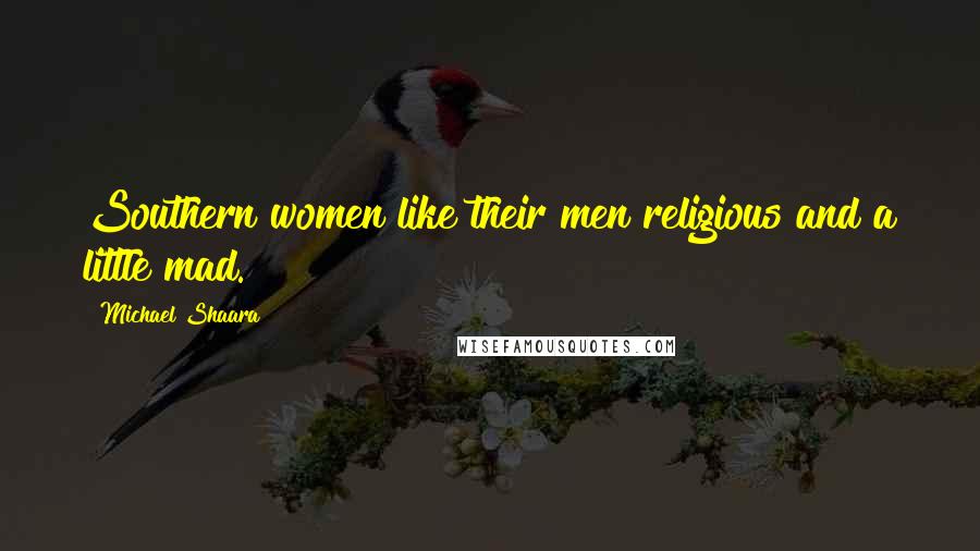 Michael Shaara quotes: Southern women like their men religious and a little mad.