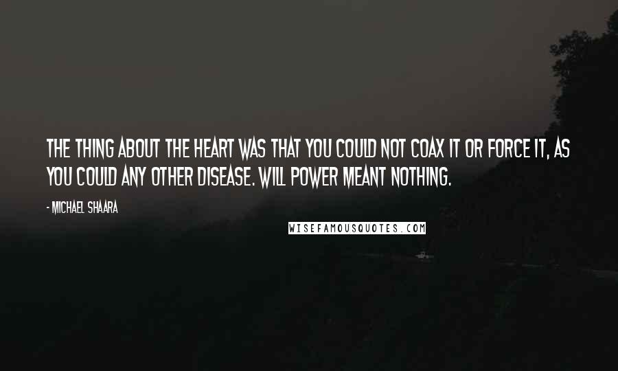 Michael Shaara quotes: The thing about the heart was that you could not coax it or force it, as you could any other disease. Will power meant nothing.