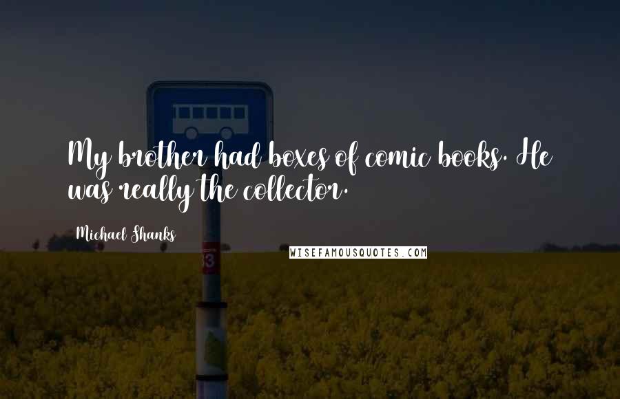 Michael Shanks quotes: My brother had boxes of comic books. He was really the collector.