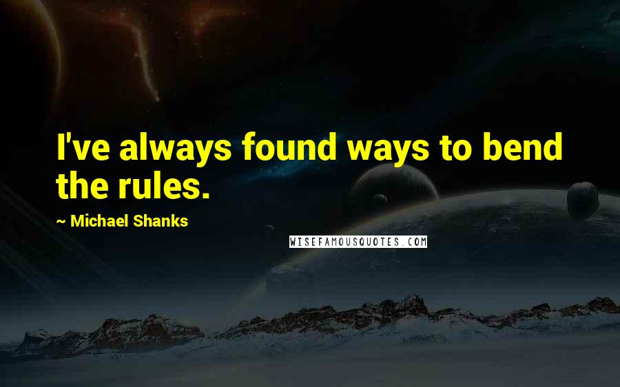 Michael Shanks quotes: I've always found ways to bend the rules.