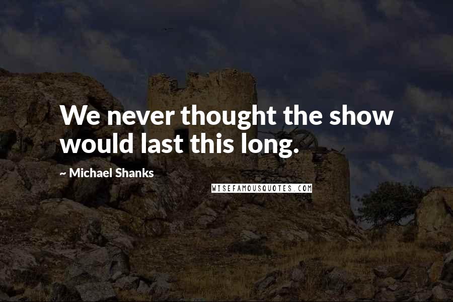 Michael Shanks quotes: We never thought the show would last this long.