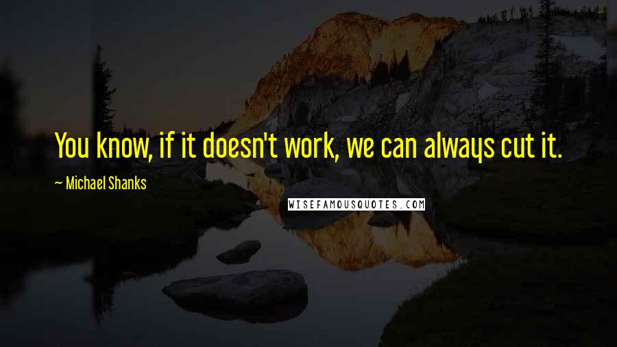 Michael Shanks quotes: You know, if it doesn't work, we can always cut it.