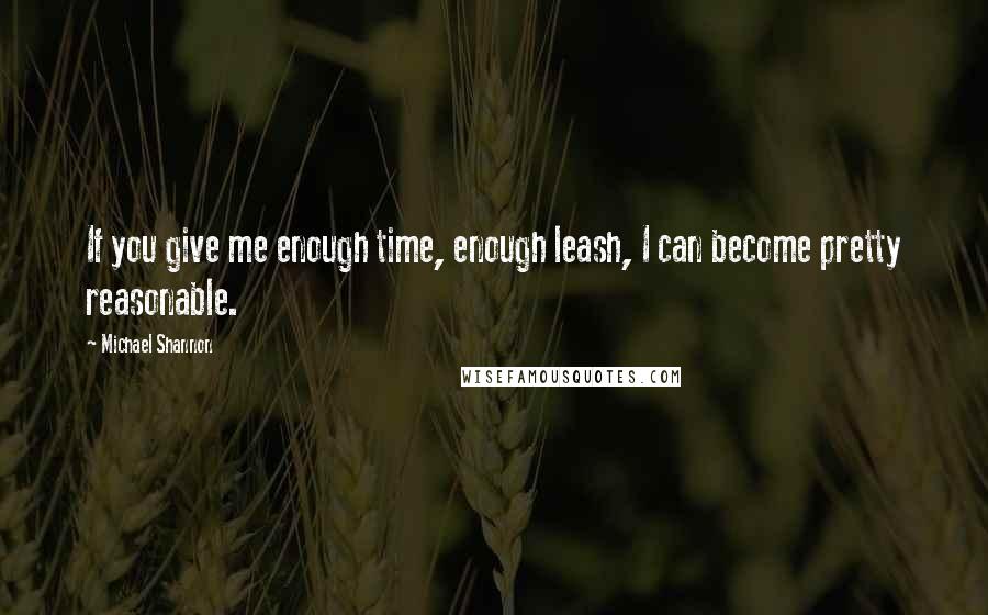 Michael Shannon quotes: If you give me enough time, enough leash, I can become pretty reasonable.