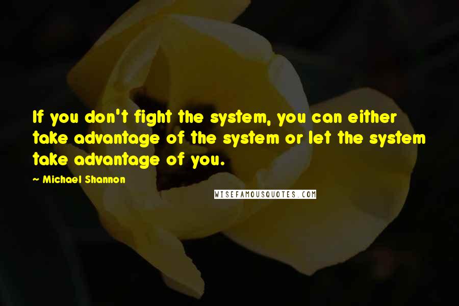 Michael Shannon quotes: If you don't fight the system, you can either take advantage of the system or let the system take advantage of you.