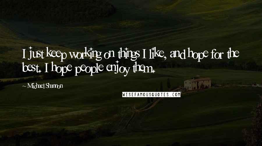 Michael Shannon quotes: I just keep working on things I like, and hope for the best. I hope people enjoy them.