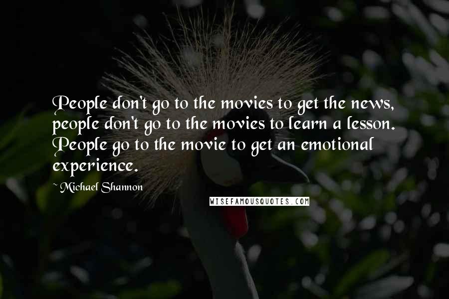 Michael Shannon quotes: People don't go to the movies to get the news, people don't go to the movies to learn a lesson. People go to the movie to get an emotional experience.
