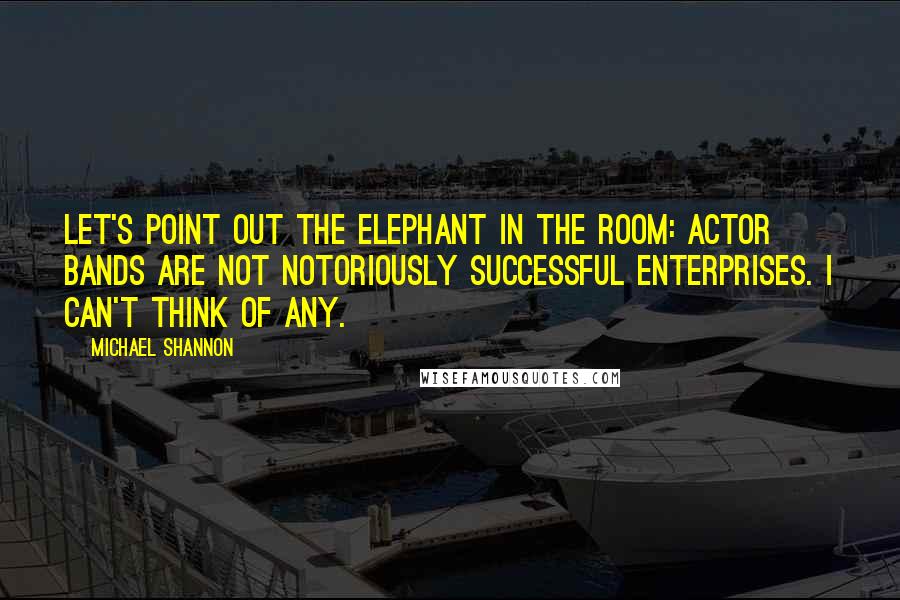 Michael Shannon quotes: Let's point out the elephant in the room: Actor bands are not notoriously successful enterprises. I can't think of any.