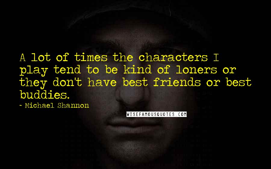 Michael Shannon quotes: A lot of times the characters I play tend to be kind of loners or they don't have best friends or best buddies.