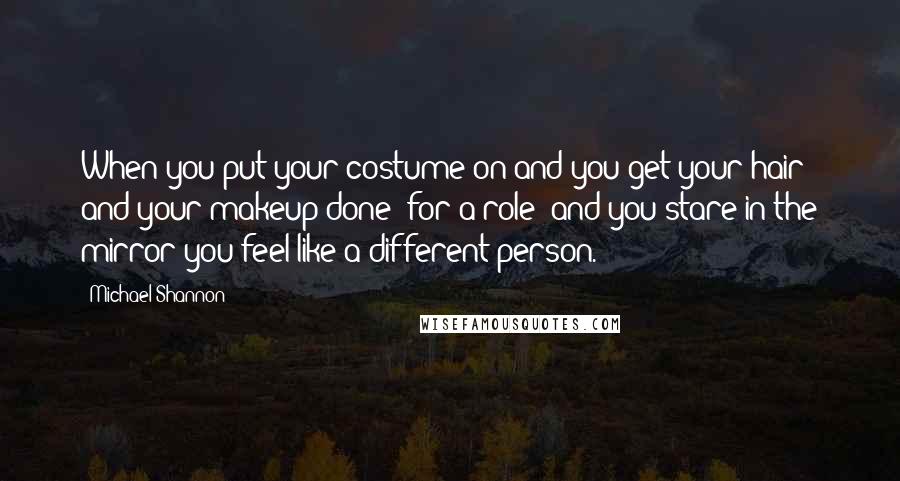 Michael Shannon quotes: When you put your costume on and you get your hair and your makeup done [for a role] and you stare in the mirror you feel like a different person.