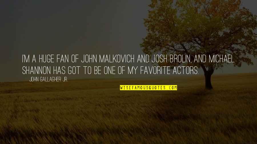 Michael Shannon Quotes By John Gallagher Jr.: I'm a huge fan of John Malkovich and Michael Shannon Quotes By John Gallagher Jr.: I'm a huge fan of John Malkovich and