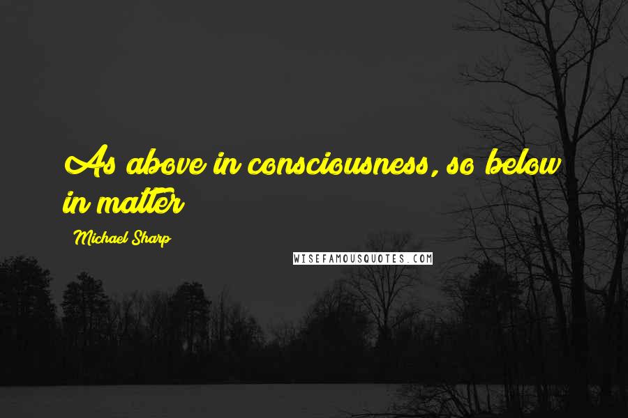 Michael Sharp quotes: As above in consciousness, so below in matter