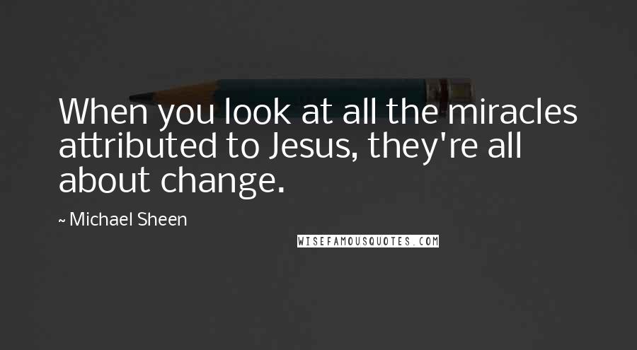 Michael Sheen quotes: When you look at all the miracles attributed to Jesus, they're all about change.