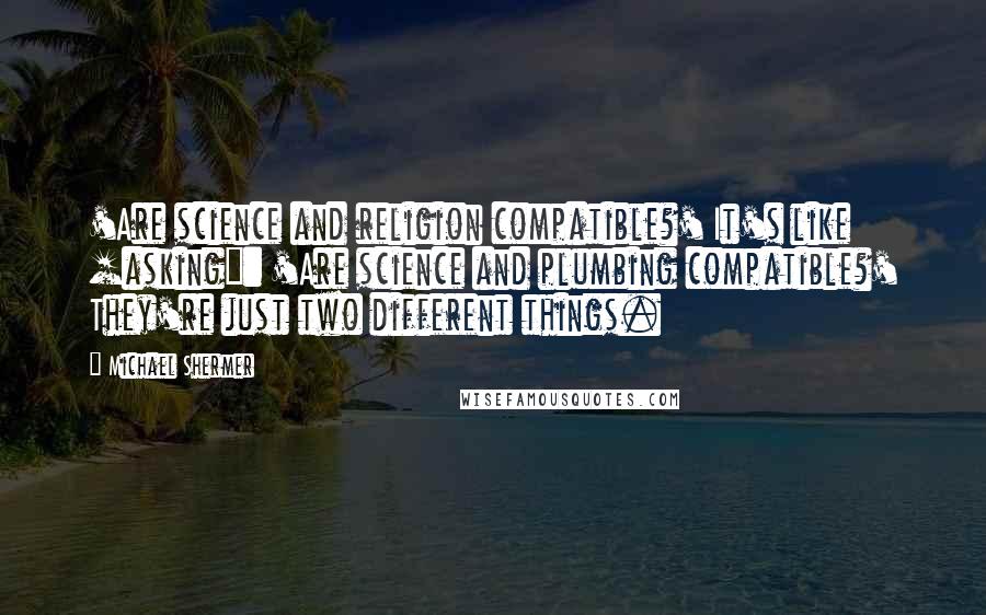 Michael Shermer quotes: 'Are science and religion compatible?' It's like [asking]: 'Are science and plumbing compatible?' They're just two different things.