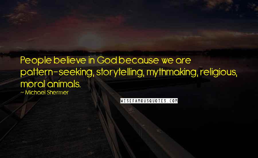 Michael Shermer quotes: People believe in God because we are pattern-seeking, storytelling, mythmaking, religious, moral animals.