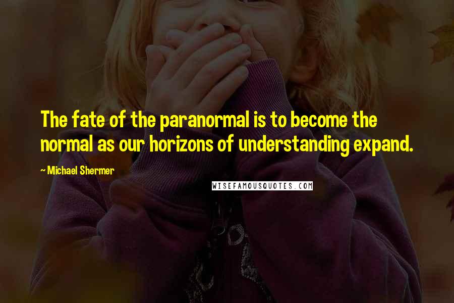 Michael Shermer quotes: The fate of the paranormal is to become the normal as our horizons of understanding expand.