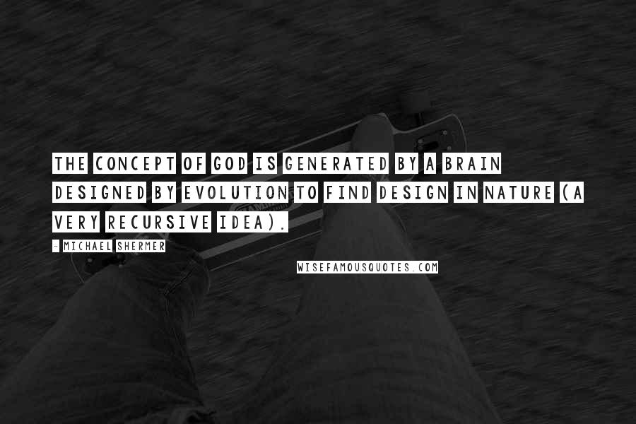 Michael Shermer quotes: The concept of God is generated by a brain designed by evolution to find design in nature (a very recursive idea). Michael Shermer quotes: The concept of God is generated by a brain designed by evolution to find design in nature (a very recursive idea).