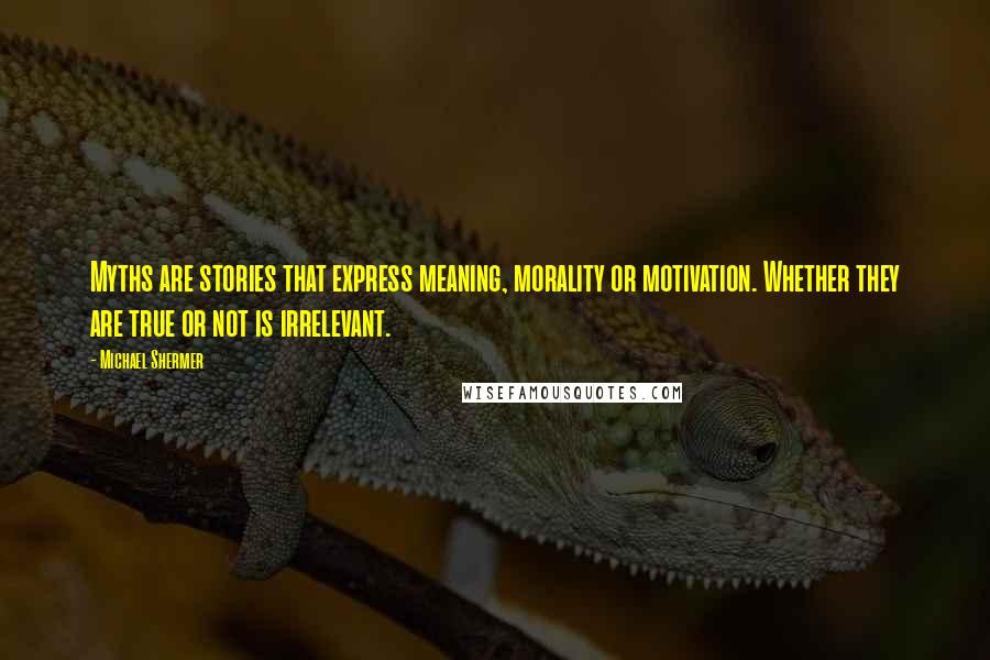Michael Shermer quotes: Myths are stories that express meaning, morality or motivation. Whether they are true or not is irrelevant. Michael Shermer quotes: Myths are stories that express meaning, morality or motivation. Whether they are true or not is irrelevant.