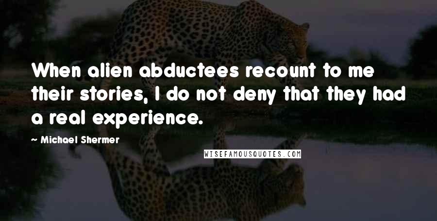 Michael Shermer quotes: When alien abductees recount to me their stories, I do not deny that they had a real experience.