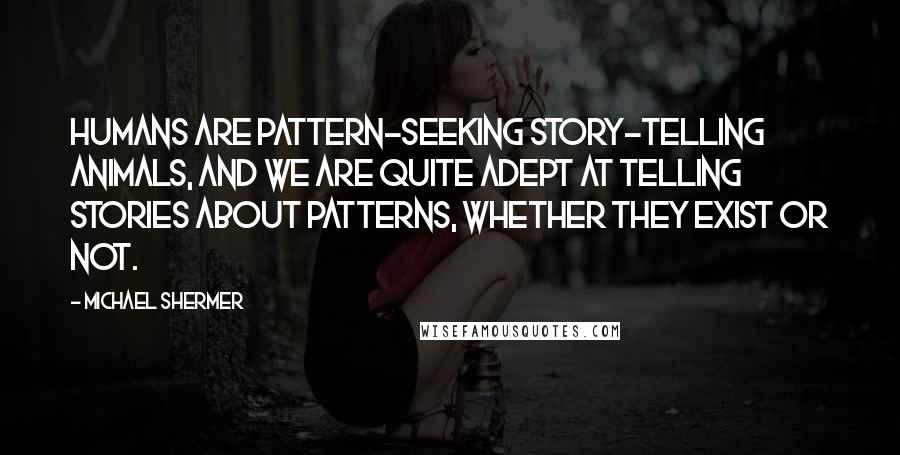 Michael Shermer quotes: Humans are pattern-seeking story-telling animals, and we are quite adept at telling stories about patterns, whether they exist or not.