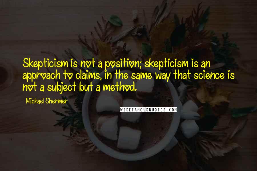 Michael Shermer quotes: Skepticism is not a position; skepticism is an approach to claims, in the same way that science is not a subject but a method. Michael Shermer quotes: Skepticism is not a position; skepticism is an approach to claims, in the same way that science is not a subject but a method.