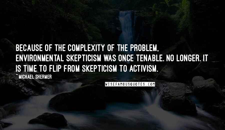 Michael Shermer quotes: Because of the complexity of the problem, environmental skepticism was once tenable. No longer. It is time to flip from skepticism to activism.