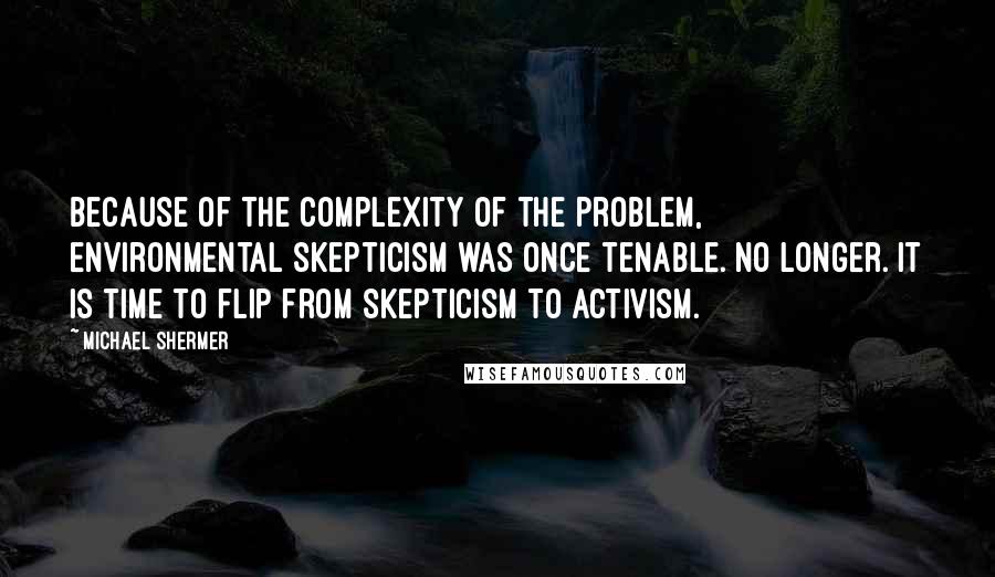 Michael Shermer quotes: Because of the complexity of the problem, environmental skepticism was once tenable. No longer. It is time to flip from skepticism to activism. Michael Shermer quotes: Because of the complexity of the problem, environmental skepticism was once tenable. No longer. It is time to flip from skepticism to activism.