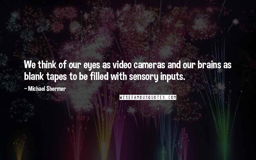 Michael Shermer quotes: We think of our eyes as video cameras and our brains as blank tapes to be filled with sensory inputs. Michael Shermer quotes: We think of our eyes as video cameras and our brains as blank tapes to be filled with sensory inputs.