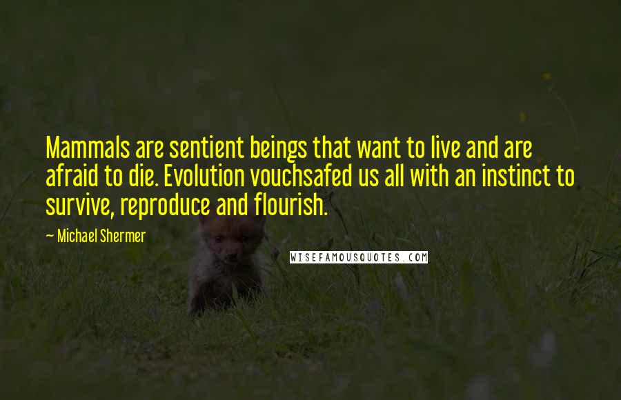 Michael Shermer quotes: Mammals are sentient beings that want to live and are afraid to die. Evolution vouchsafed us all with an instinct to survive, reproduce and flourish.