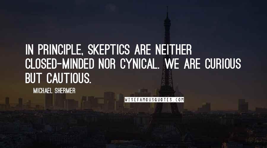 Michael Shermer quotes: In principle, skeptics are neither closed-minded nor cynical. We are curious but cautious.