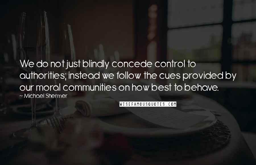 Michael Shermer quotes: We do not just blindly concede control to authorities; instead we follow the cues provided by our moral communities on how best to behave. Michael Shermer quotes: We do not just blindly concede control to authorities; instead we follow the cues provided by our moral communities on how best to behave.