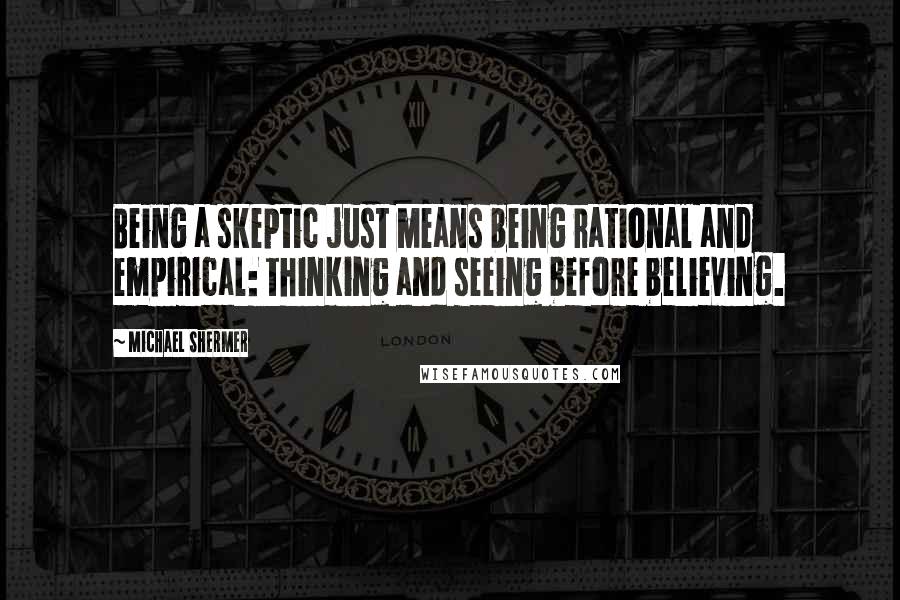Michael Shermer quotes: Being a skeptic just means being rational and empirical: thinking and seeing before believing.