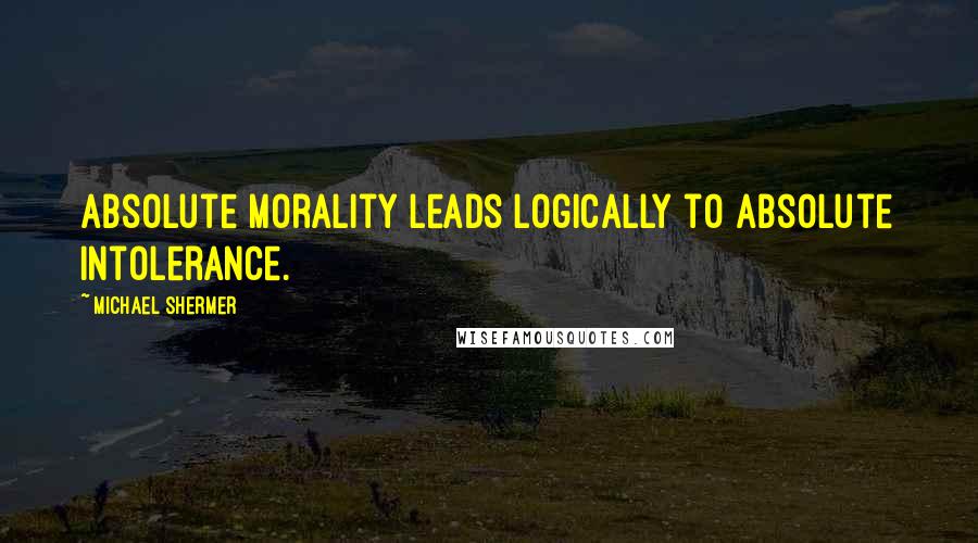 Michael Shermer quotes: Absolute morality leads logically to absolute intolerance.