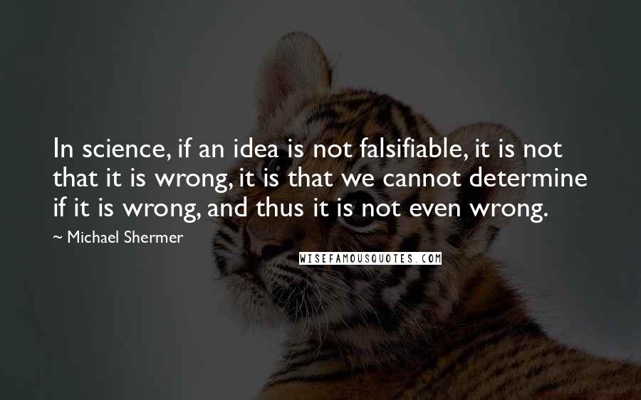 Michael Shermer quotes: In science, if an idea is not falsifiable, it is not that it is wrong, it is that we cannot determine if it is wrong, and thus it is not Michael Shermer quotes: In science, if an idea is not falsifiable, it is not that it is wrong, it is that we cannot determine if it is wrong, and thus it is not