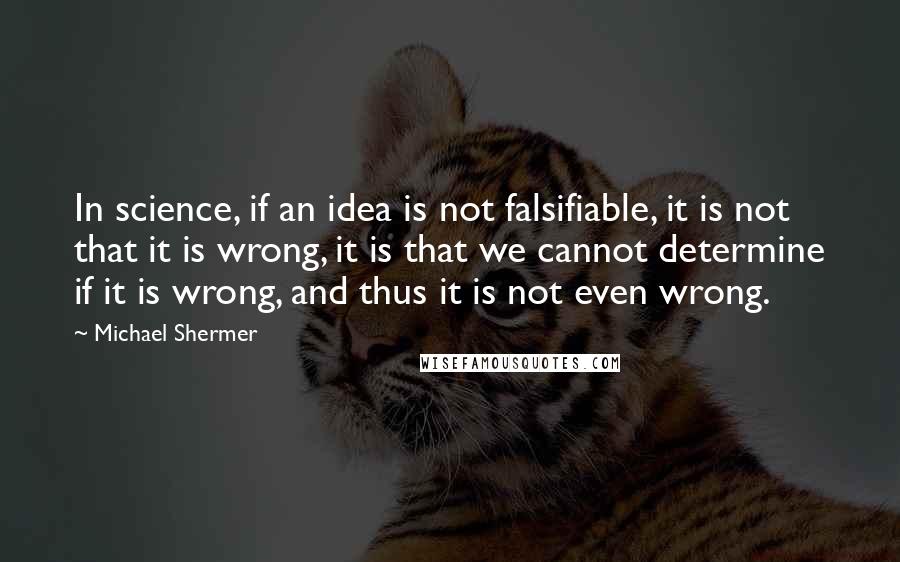 Michael Shermer quotes: In science, if an idea is not falsifiable, it is not that it is wrong, it is that we cannot determine if it is wrong, and thus it is not