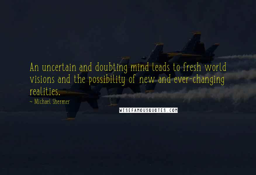 Michael Shermer quotes: An uncertain and doubting mind leads to fresh world visions and the possibility of new and ever-changing realities.