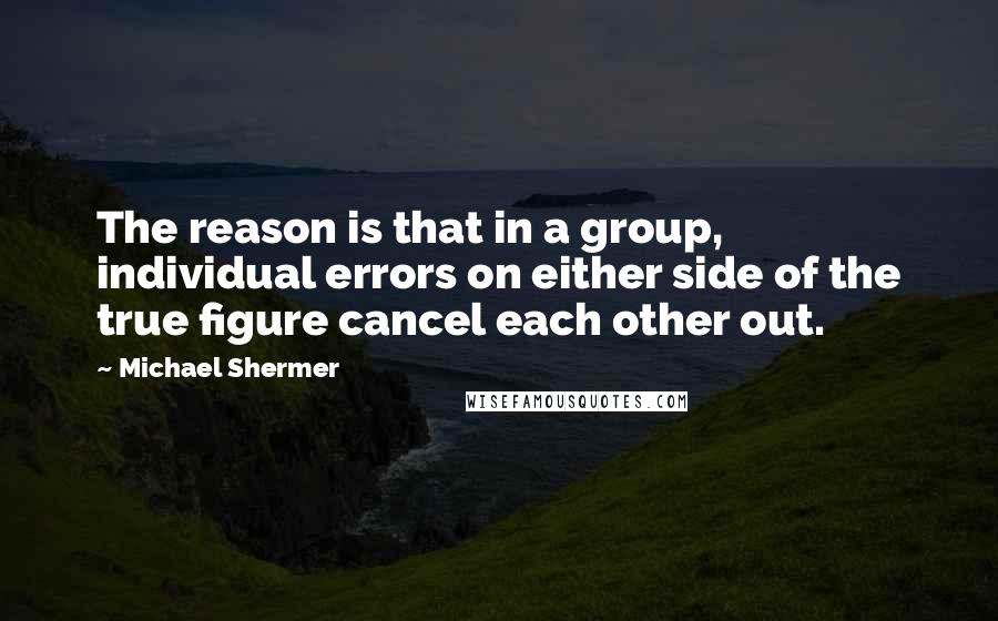 Michael Shermer quotes: The reason is that in a group, individual errors on either side of the true figure cancel each other out.
