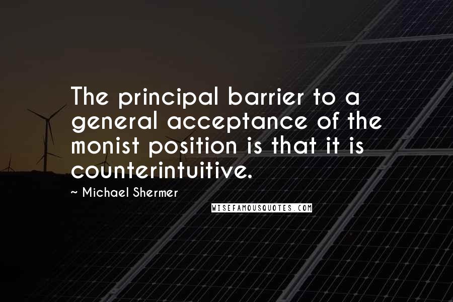 Michael Shermer quotes: The principal barrier to a general acceptance of the monist position is that it is counterintuitive.