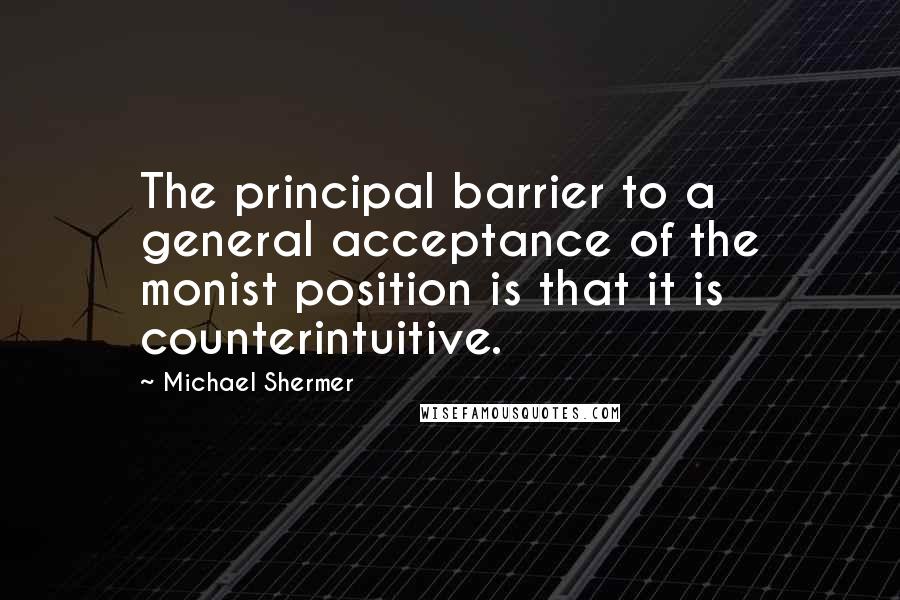 Michael Shermer quotes: The principal barrier to a general acceptance of the monist position is that it is counterintuitive. Michael Shermer quotes: The principal barrier to a general acceptance of the monist position is that it is counterintuitive.