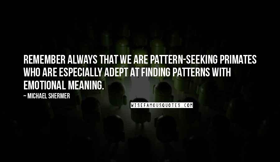 Michael Shermer quotes: Remember always that we are pattern-seeking primates who are especially adept at finding patterns with emotional meaning. Michael Shermer quotes: Remember always that we are pattern-seeking primates who are especially adept at finding patterns with emotional meaning.