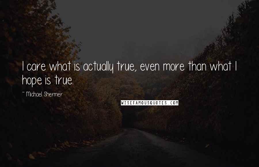 Michael Shermer quotes: I care what is actually true, even more than what I hope is true.