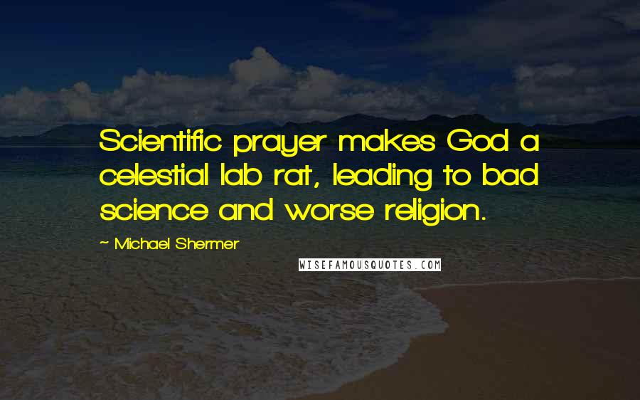 Michael Shermer quotes: Scientific prayer makes God a celestial lab rat, leading to bad science and worse religion.