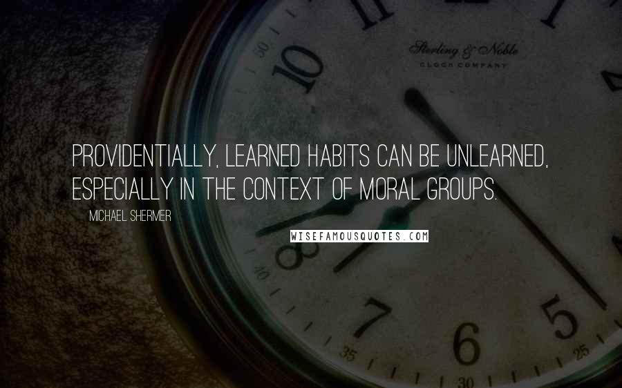 Michael Shermer quotes: Providentially, learned habits can be unlearned, especially in the context of moral groups.