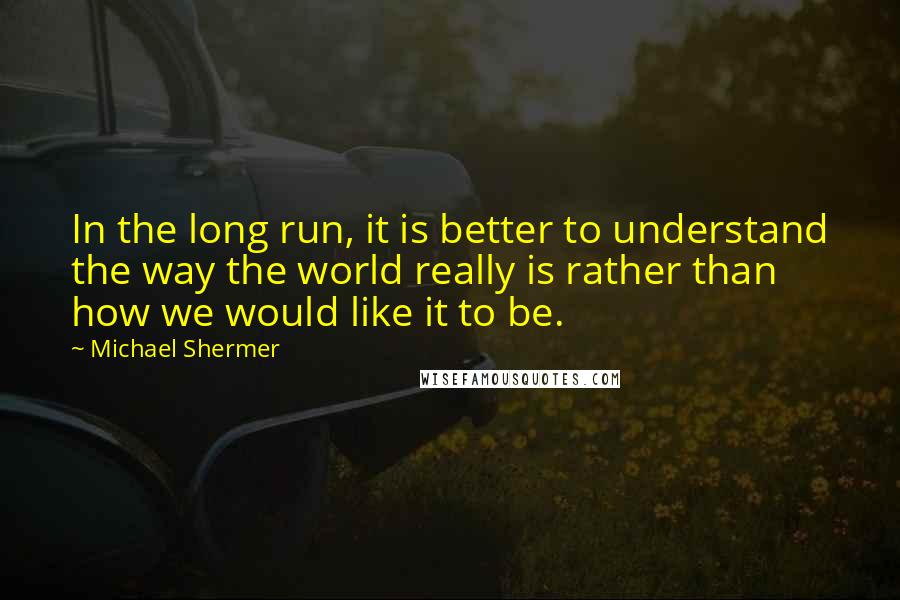 Michael Shermer quotes: In the long run, it is better to understand the way the world really is rather than how we would like it to be. Michael Shermer quotes: In the long run, it is better to understand the way the world really is rather than how we would like it to be.