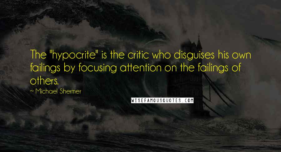 Michael Shermer quotes: The "hypocrite" is the critic who disguises his own failings by focusing attention on the failings of others.