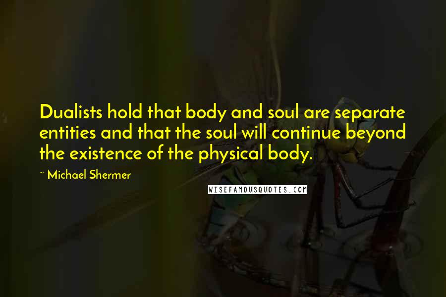 Michael Shermer quotes: Dualists hold that body and soul are separate entities and that the soul will continue beyond the existence of the physical body. Michael Shermer quotes: Dualists hold that body and soul are separate entities and that the soul will continue beyond the existence of the physical body.